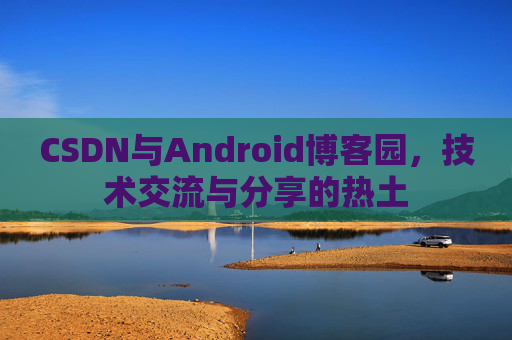 CSDN与Android博客园，技术交流与分享的热土