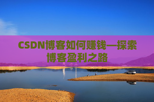 CSDN博客如何赚钱—探索博客盈利之路
