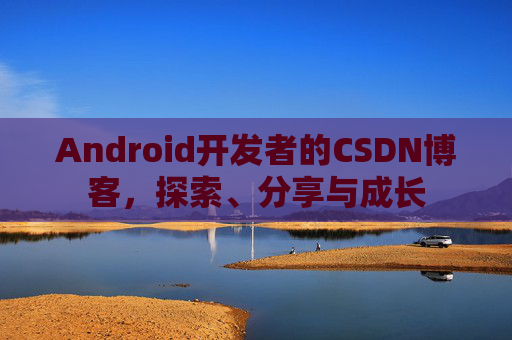 Android开发者的CSDN博客，探索、分享与成长